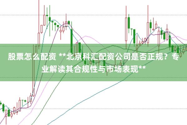 股票怎么配资 **北京科汇配资公司是否正规？专业解读其合规性与市场表现**