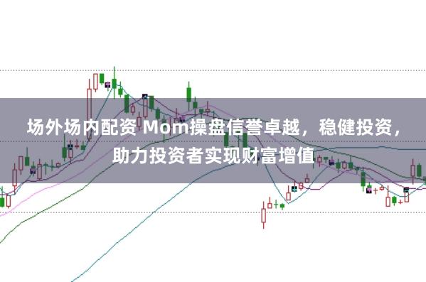 场外场内配资 Mom操盘信誉卓越，稳健投资，助力投资者实现财富增值