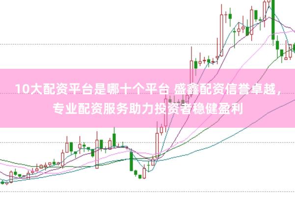 10大配资平台是哪十个平台 盛鑫配资信誉卓越，专业配资服务助力投资者稳健盈利
