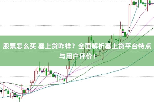 股票怎么买 塞上贷咋样？全面解析塞上贷平台特点与用户评价！
