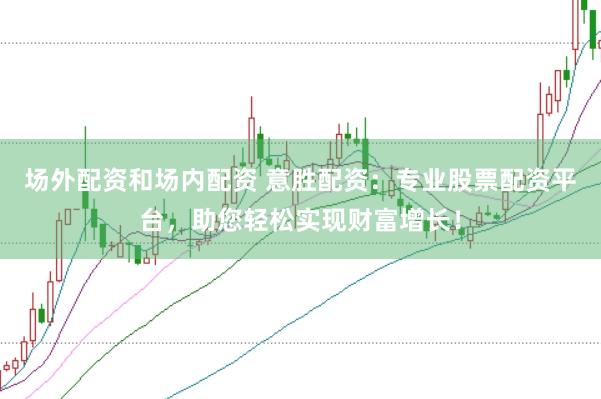 场外配资和场内配资 意胜配资：专业股票配资平台，助您轻松实现财富增长！
