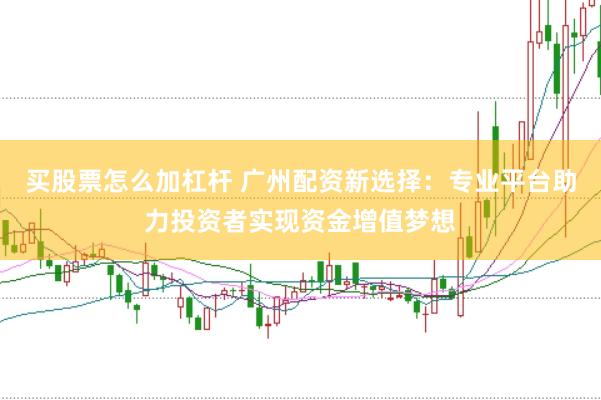 买股票怎么加杠杆 广州配资新选择：专业平台助力投资者实现资金增值梦想