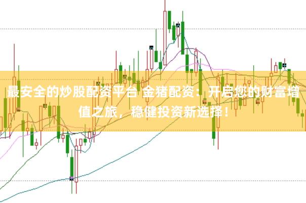 最安全的炒股配资平台 金猪配资：开启您的财富增值之旅，稳健投资新选择！