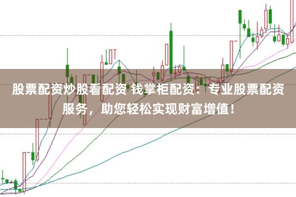 股票配资炒股看配资 钱掌柜配资：专业股票配资服务，助您轻松实现财富增值！