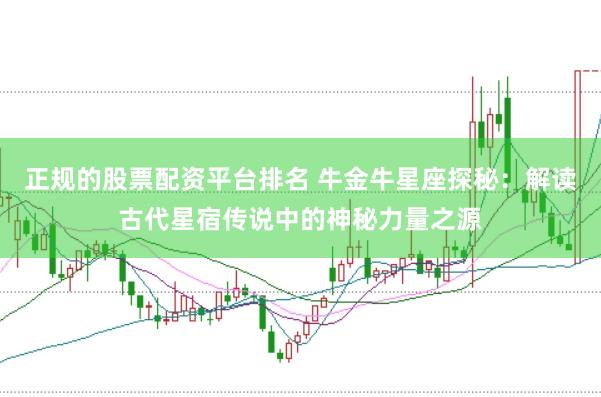 正规的股票配资平台排名 牛金牛星座探秘：解读古代星宿传说中的神秘力量之源