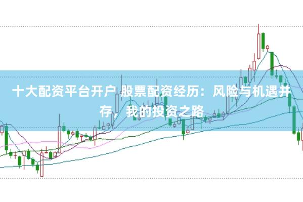 十大配资平台开户 股票配资经历：风险与机遇并存，我的投资之路