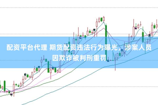 配资平台代理 期货配资违法行为曝光，涉案人员因欺诈被判刑重罚