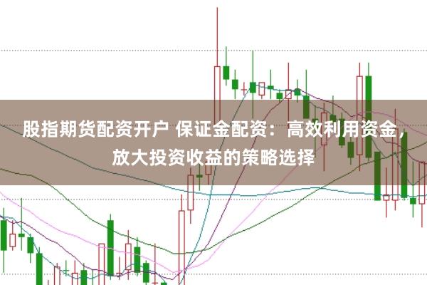 股指期货配资开户 保证金配资：高效利用资金，放大投资收益的策略选择