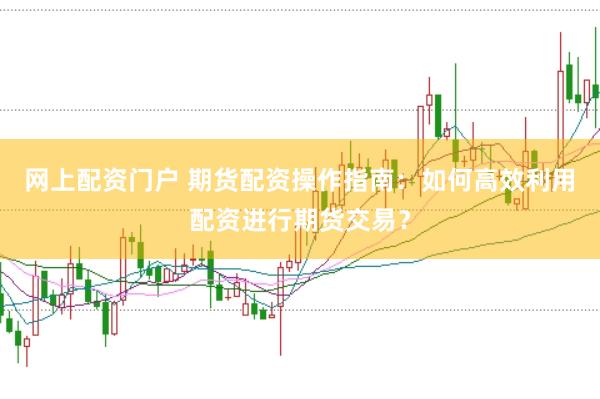 网上配资门户 期货配资操作指南：如何高效利用配资进行期货交易？