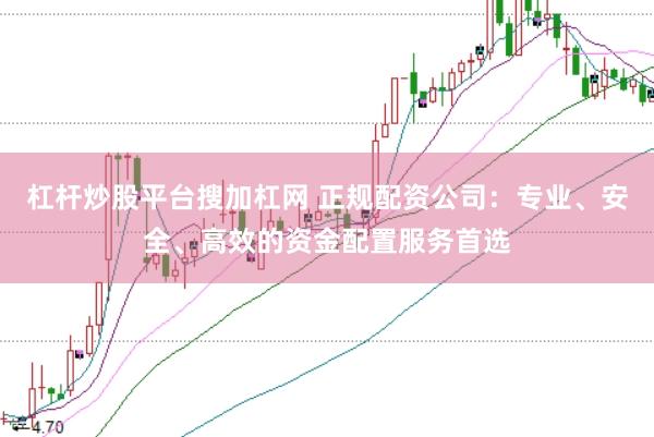 杠杆炒股平台搜加杠网 正规配资公司：专业、安全、高效的资金配置服务首选