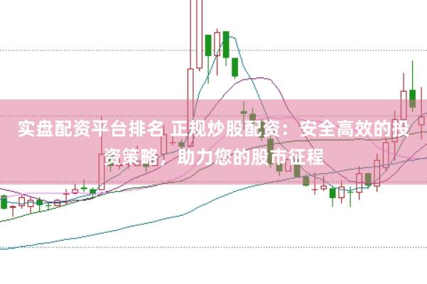 实盘配资平台排名 正规炒股配资：安全高效的投资策略，助力您的股市征程