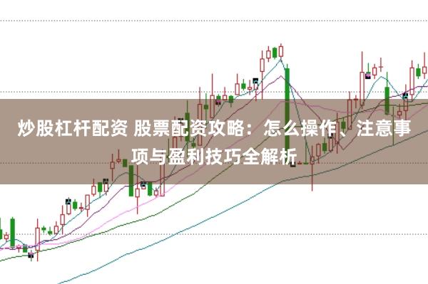 炒股杠杆配资 股票配资攻略：怎么操作、注意事项与盈利技巧全解析