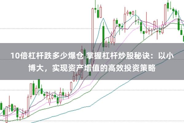 10倍杠杆跌多少爆仓 掌握杠杆炒股秘诀：以小博大，实现资产增值的高效投资策略