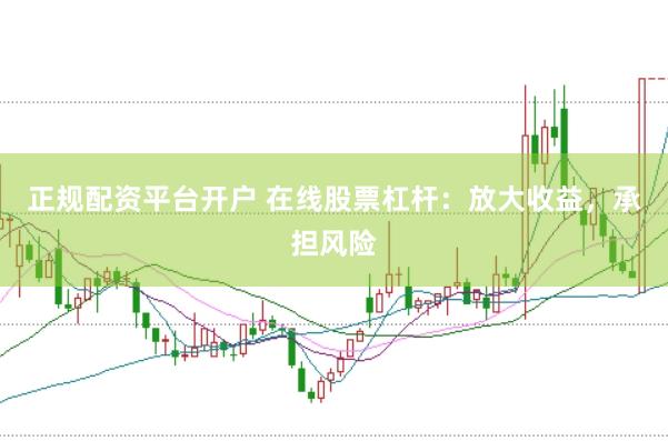 正规配资平台开户 在线股票杠杆：放大收益，承担风险
