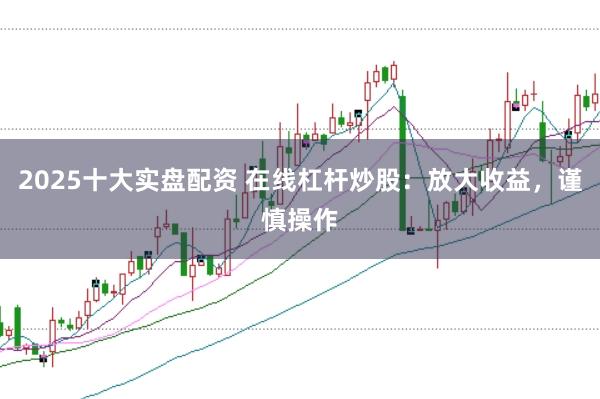 2025十大实盘配资 在线杠杆炒股：放大收益，谨慎操作