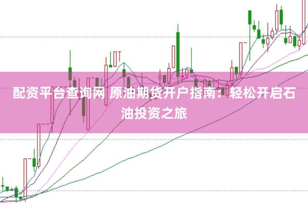 配资平台查询网 原油期货开户指南：轻松开启石油投资之旅