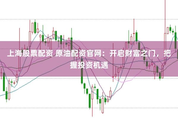 上海股票配资 原油配资官网：开启财富之门，把握投资机遇