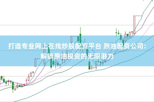 打造专业网上在线炒股配资平台 原油配资公司：解锁原油投资的无限潜力