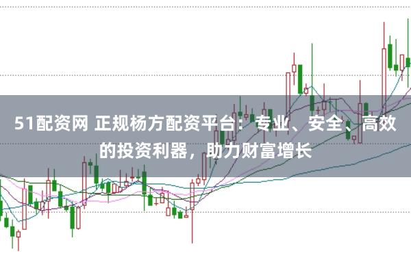 51配资网 正规杨方配资平台：专业、安全、高效的投资利器，助力财富增长