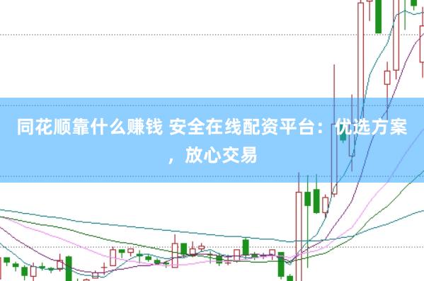 同花顺靠什么赚钱 安全在线配资平台：优选方案，放心交易