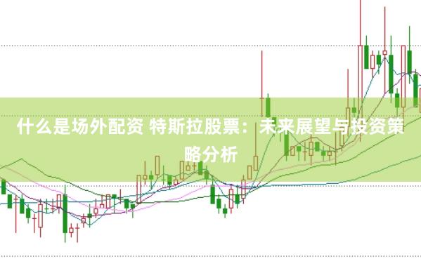 什么是场外配资 特斯拉股票：未来展望与投资策略分析