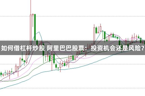 如何借杠杆炒股 阿里巴巴股票：投资机会还是风险？