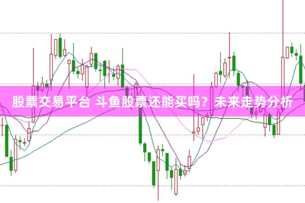 股票交易平台 斗鱼股票还能买吗？未来走势分析