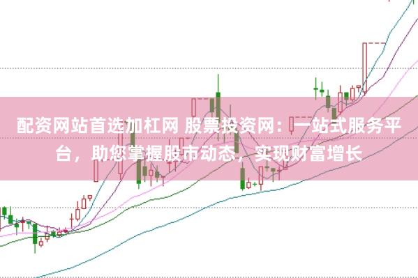 配资网站首选加杠网 股票投资网：一站式服务平台，助您掌握股市动态，实现财富增长