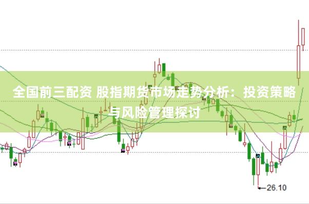 全国前三配资 股指期货市场走势分析：投资策略与风险管理探讨