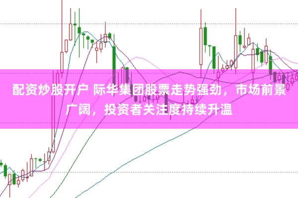 配资炒股开户 际华集团股票走势强劲，市场前景广阔，投资者关注度持续升温