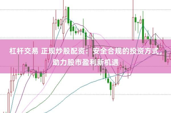 杠杆交易 正规炒股配资：安全合规的投资方式，助力股市盈利新机遇