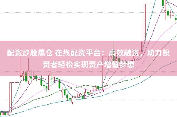配资炒股爆仓 在线配资平台：高效融资，助力投资者轻松实现资产增值梦想