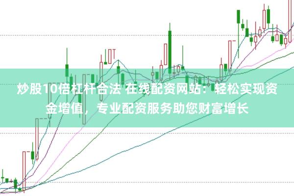 炒股10倍杠杆合法 在线配资网站：轻松实现资金增值，专业配资服务助您财富增长