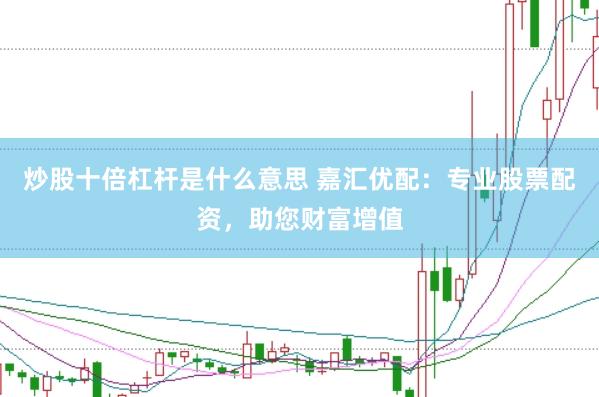炒股十倍杠杆是什么意思 嘉汇优配：专业股票配资，助您财富增值