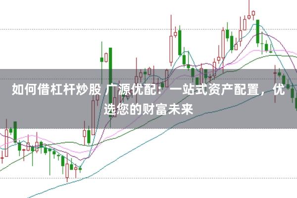 如何借杠杆炒股 广源优配：一站式资产配置，优选您的财富未来