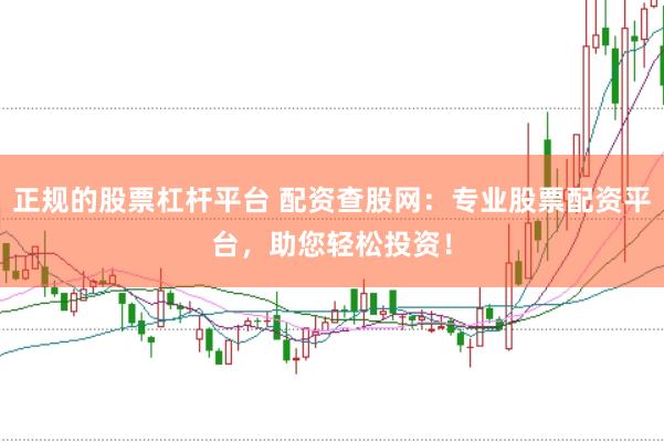 正规的股票杠杆平台 配资查股网：专业股票配资平台，助您轻松投资！