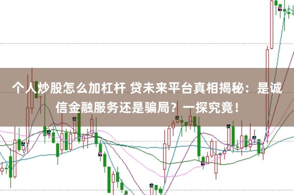 个人炒股怎么加杠杆 贷未来平台真相揭秘：是诚信金融服务还是骗局？一探究竟！