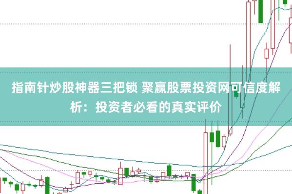 指南针炒股神器三把锁 聚赢股票投资网可信度解析：投资者必看的真实评价