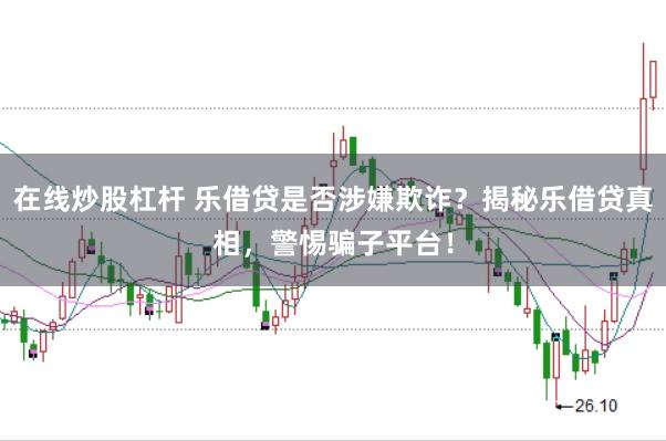 在线炒股杠杆 乐借贷是否涉嫌欺诈？揭秘乐借贷真相，警惕骗子平台！