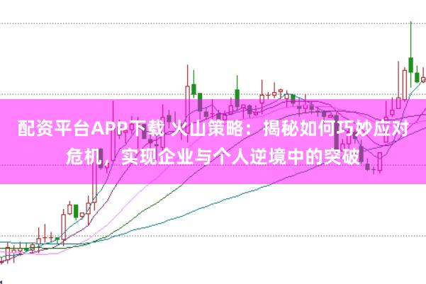 配资平台APP下载 火山策略：揭秘如何巧妙应对危机，实现企业与个人逆境中的突破