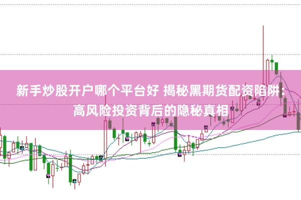 新手炒股开户哪个平台好 揭秘黑期货配资陷阱：高风险投资背后的隐秘真相