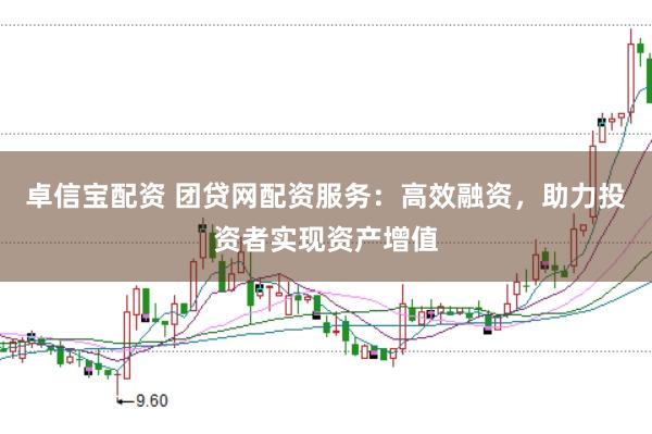 卓信宝配资 团贷网配资服务：高效融资，助力投资者实现资产增值