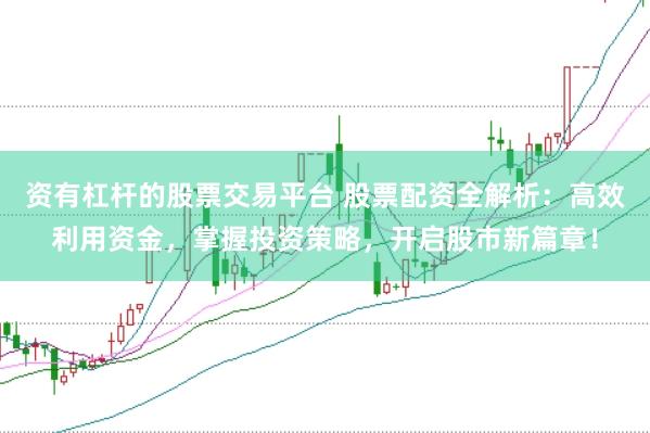 资有杠杆的股票交易平台 股票配资全解析：高效利用资金，掌握投资策略，开启股市新篇章！