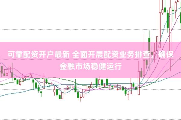 可靠配资开户最新 全面开展配资业务排查，确保金融市场稳健运行