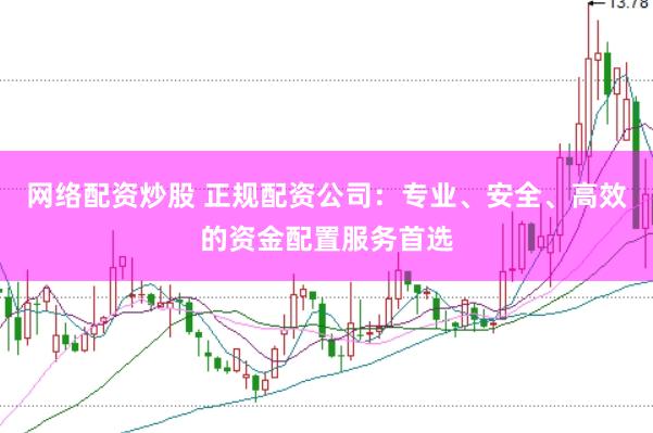 网络配资炒股 正规配资公司：专业、安全、高效的资金配置服务首选