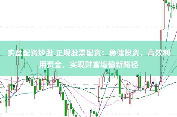 实盘配资炒股 正规股票配资：稳健投资，高效利用资金，实现财富增值新路径