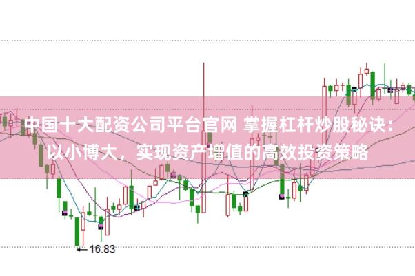 中国十大配资公司平台官网 掌握杠杆炒股秘诀：以小博大，实现资产增值的高效投资策略