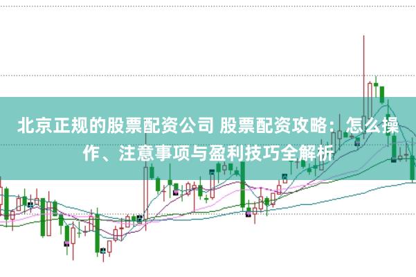 北京正规的股票配资公司 股票配资攻略：怎么操作、注意事项与盈利技巧全解析
