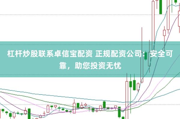 杠杆炒股联系卓信宝配资 正规配资公司：安全可靠，助您投资无忧