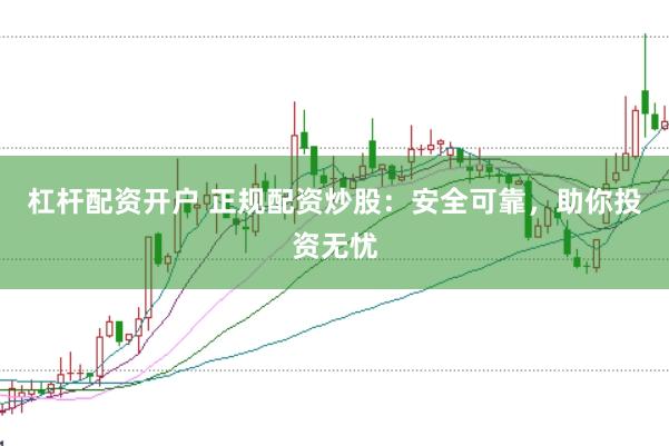 杠杆配资开户 正规配资炒股：安全可靠，助你投资无忧